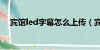 賓館led字幕怎么上傳(賓館led廣告語)