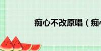 癡心不改原唱(癡心不改)
