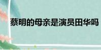 蔡明的母親是演員田華嗎(蔡明的母親)