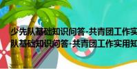 少先隊基礎知識問答-共青團工作實用知識文庫(關于少先隊基礎知識問答-共青團工作實用知識文庫簡介)