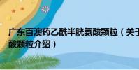 廣東百澳藥乙酰半胱氨酸顆粒(關于廣東百澳藥乙酰半胱氨酸顆粒介紹)
