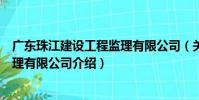 廣東珠江建設工程監理有限公司(關于廣東珠江建設工程監理有限公司介紹)