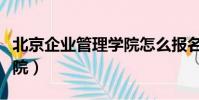 北京企業管理學院怎么報名(北京企業管理學院)