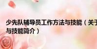 少先隊輔導員工作方法與技能(關于少先隊輔導員工作方法與技能簡介)
