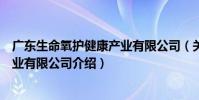 廣東生命氧護健康產業有限公司(關于廣東生命氧護健康產業有限公司介紹)