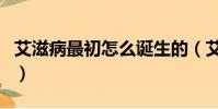 艾滋病最初怎么誕生的(艾滋病最初怎么來的)