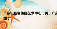 廣東電視臺傳媒藝術中心(關于廣東電視臺傳媒藝術中心介紹)