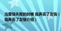 當愛情失敗的時候 我弄丟了友情(關于當愛情失敗的時候 我弄丟了友情介紹)
