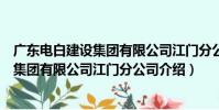 廣東電白建設集團有限公司江門分公司(關于廣東電白建設集團有限公司江門分公司介紹)