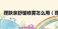 理膚泉舒緩噴霧怎么用(理膚泉舒緩噴霧)