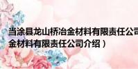 當涂縣龍山橋冶金材料有限責任公司(關于當涂縣龍山橋冶金材料有限責任公司介紹)