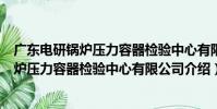 廣東電研鍋爐壓力容器檢驗中心有限公司(關于廣東電研鍋爐壓力容器檢驗中心有限公司介紹)