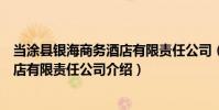 當涂縣銀海商務酒店有限責任公司(關于當涂縣銀海商務酒店有限責任公司介紹)