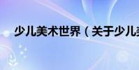 少兒美術世界(關于少兒美術世界簡介)