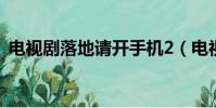 電視劇落地請開手機2(電視劇落地請開機)
