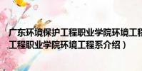 廣東環境保護工程職業學院環境工程系(關于廣東環境保護工程職業學院環境工程系介紹)