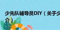 少先隊輔導員DIY(關于少先隊輔導員DIY簡介)