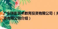 廣東珠影藝術教育投資有限公司(關于廣東珠影藝術教育投資有限公司介紹)