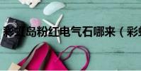 彩虹島粉紅電氣石哪來(彩虹島粉紅電氣石)