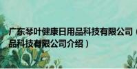 廣東琴葉健康日用品科技有限公司(關于廣東琴葉健康日用品科技有限公司介紹)