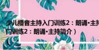少兒播音主持入門訓練2:朗誦·主持(關于少兒播音主持入門訓練2:朗誦·主持簡介)