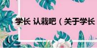 學長 認栽吧(關于學長 認栽吧介紹)
