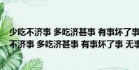 少吃不濟事 多吃濟甚事 有事壞了事 無事生出事(關于少吃不濟事 多吃濟甚事 有事壞了事 無事生出事簡介)