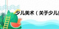 少兒美術(關于少兒美術簡介)