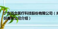 廣東百合醫療科技股份有限公司(關于廣東百合醫療科技股份有限公司介紹)