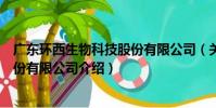 廣東環西生物科技股份有限公司(關于廣東環西生物科技股份有限公司介紹)
