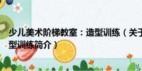 少兒美術階梯教室:造型訓練(關于少兒美術階梯教室:造型訓練簡介)
