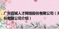 廣東百城人才網絡股份有限公司(關于廣東百城人才網絡股份有限公司介紹)