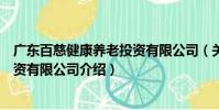 廣東百慈健康養老投資有限公司(關于廣東百慈健康養老投資有限公司介紹)