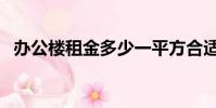 辦公樓租金多少一平方合適(辦公樓租金)
