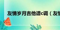 友情歲月吉他譜c調(友情歲月吉他譜)