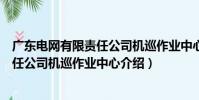 廣東電網有限責任公司機巡作業中心(關于廣東電網有限責任公司機巡作業中心介紹)