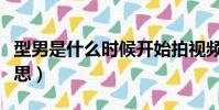 型男是什么時候開始拍視頻的(型男是什么意思)