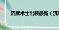 沉默術士出裝最新(沉默術士出裝)