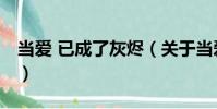 當愛 已成了灰燼(關于當愛 已成了灰燼介紹)