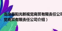 當涂縣陽光新視覺商貿有限責任公司(關于當涂縣陽光新視覺商貿有限責任公司介紹)