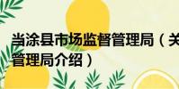 當涂縣市場監督管理局(關于當涂縣市場監督管理局介紹)