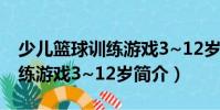 少兒籃球訓練游戲3~12歲(關于少兒籃球訓練游戲3~12歲簡介)