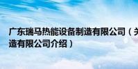 廣東瑞馬熱能設備制造有限公司(關于廣東瑞馬熱能設備制造有限公司介紹)