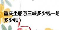 重慶坐船游三峽多少錢一趟(重慶坐船游三峽多少錢)