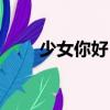 少女你好！（關于少女你好！簡介）