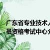 廣東省專業技術人員資格考試中心（關于廣東省專業技術人員資格考試中心介紹）