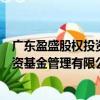廣東盈盛股權投資基金管理有限公司（關于廣東盈盛股權投資基金管理有限公司介紹）