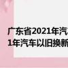 廣東省2021年汽車以舊換新專項行動公告（關于廣東省2021年汽車以舊換新專項行動公告介紹）