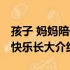孩子 媽媽陪你快樂長大（關于孩子 媽媽陪你快樂長大介紹）