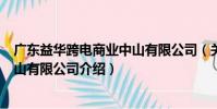 廣東益華跨電商業中山有限公司(關于廣東益華跨電商業中山有限公司介紹)